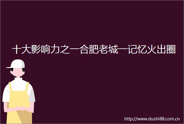 十大影响力之一合肥老城一记忆火出圈
