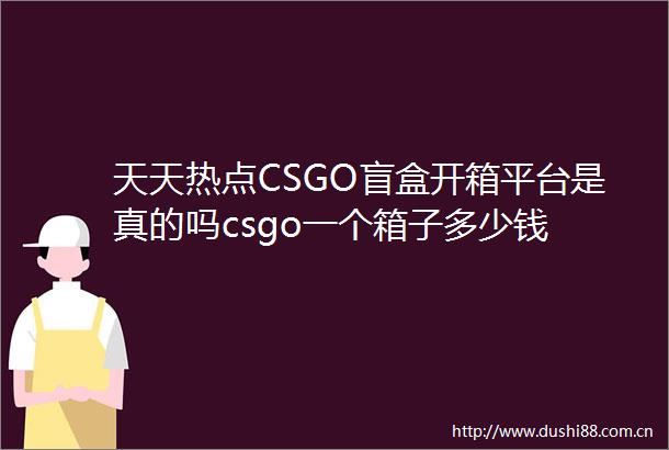 天天热点CSGO盲盒开箱平台是真的吗csgo一个箱子多少钱