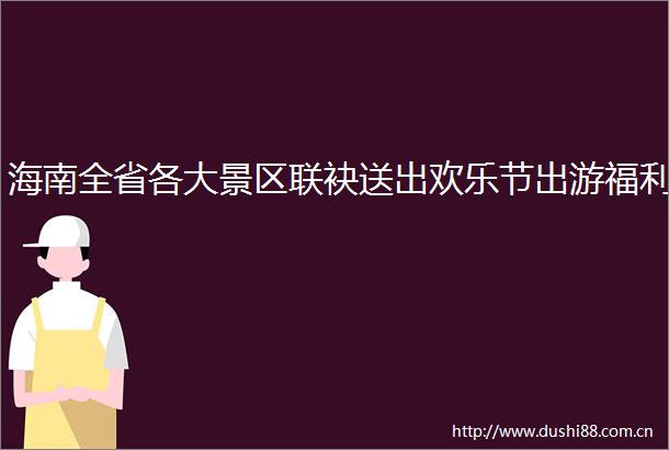 海南全省各大景区联袂送出欢乐节出游福利
