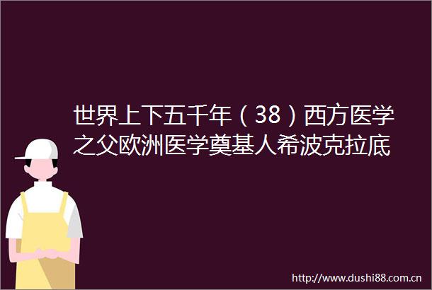 世界上下五千年（38）西方医学之父欧洲医学奠基人希波克拉底
