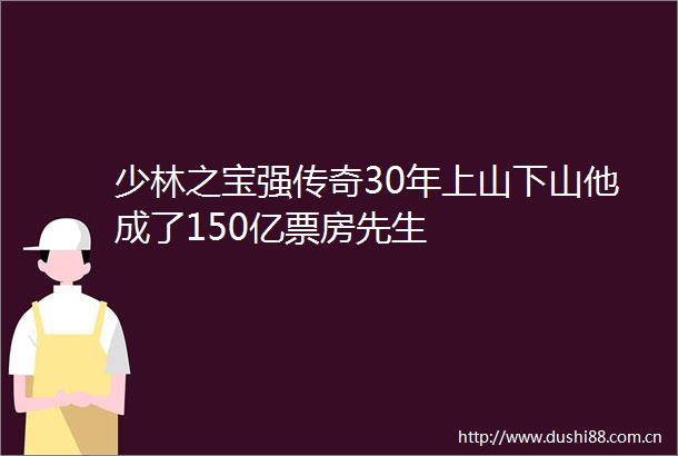 少林之宝强传奇30年上山下山他成了150亿票房先生