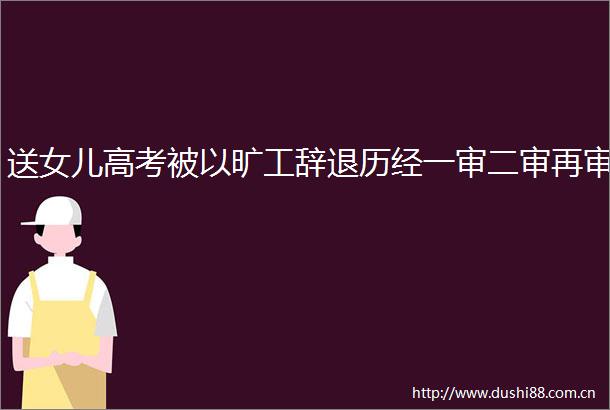 送女儿高考被以旷工辞退历经一审二审再审