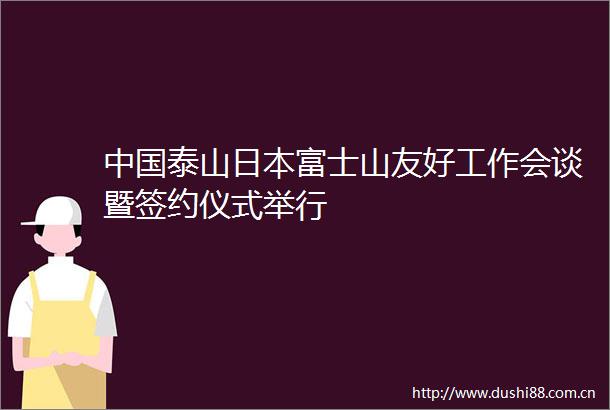 泰山富士山友好工作会谈暨签约仪式举行