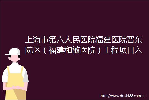 上海市第六医院福建医院晋东院区（福建和敏医院）工程项目入选福建省在建重点项目