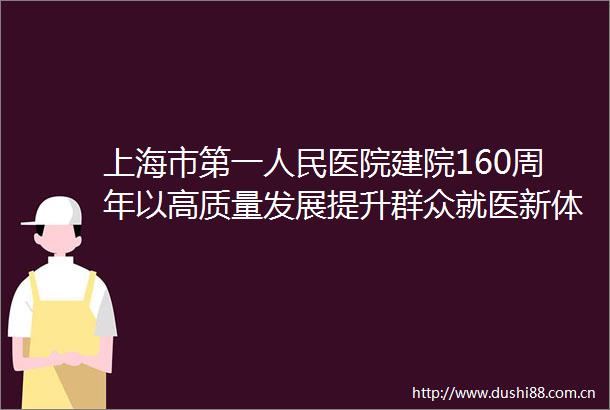 上海市第一医院建院160周年以高质量发展提升群众就医新体验