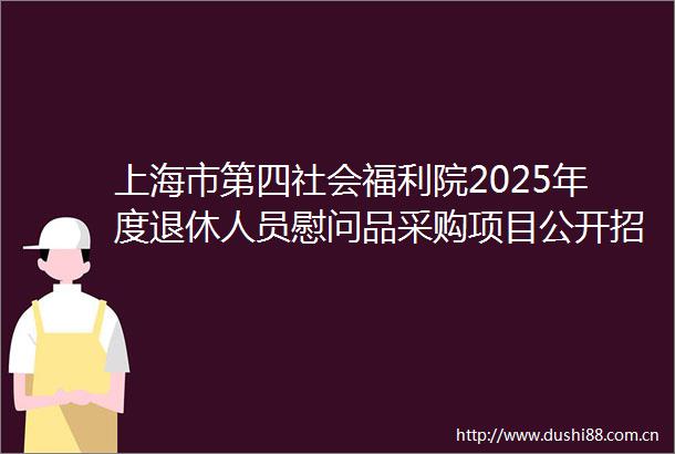 上海市第四社会福利院2025年度退休人员慰问品采购项目公开招标公告