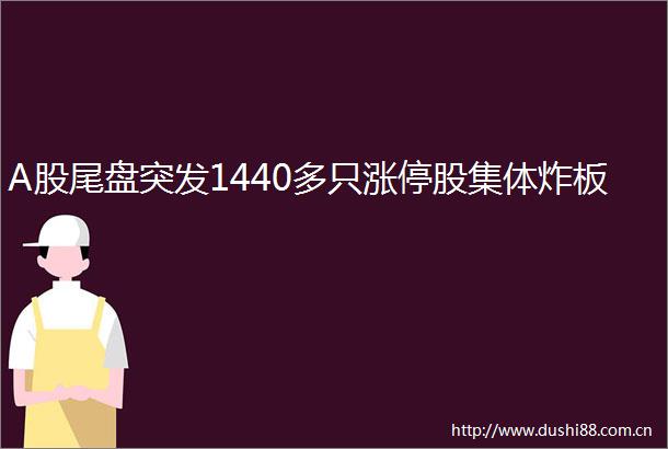 A股尾盘突发1440多只涨停股集体炸板