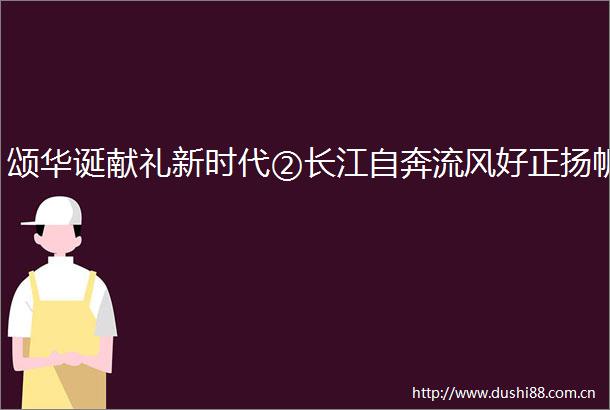 颂华诞献礼新时代②长江自奔流风好正扬帆