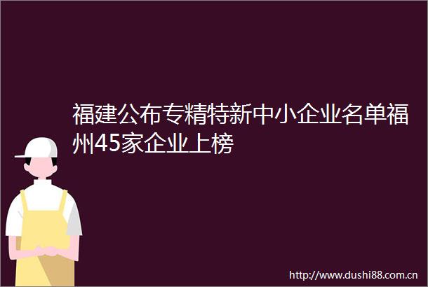 福建公布专精特新中小企业名单福州45家企业上榜
