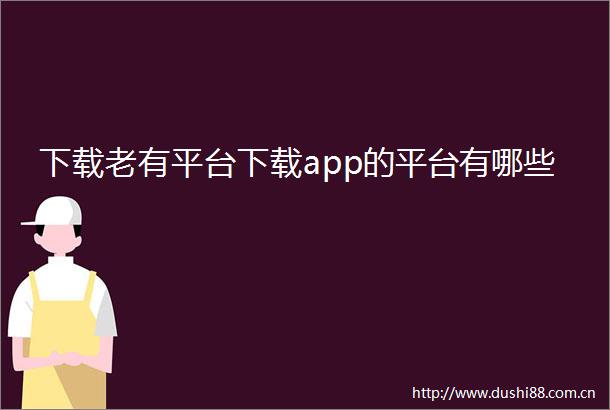 下载老有平台下载app的平台有哪些
