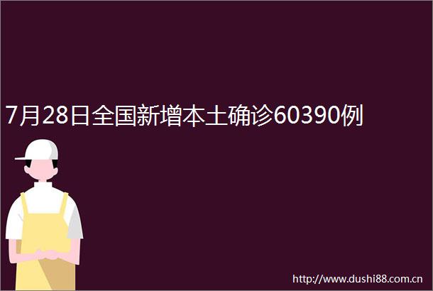 7月28日全国新增本土确诊60390例