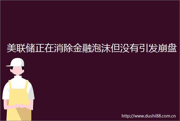 美联储正在消除金融泡沫但没有引发崩盘