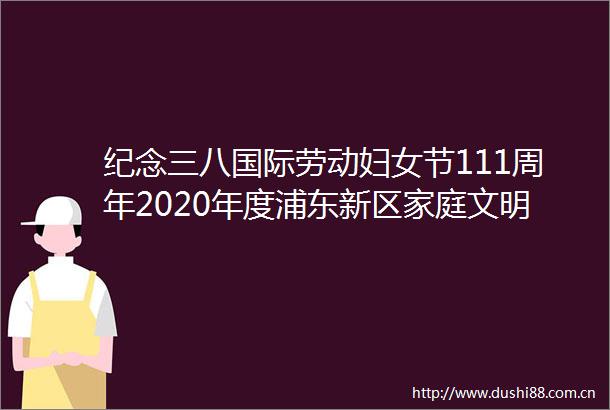 纪念三八国际劳动妇女节111周年2020年度浦东新区家庭文明建设表彰活动举行