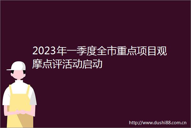 2023年一季度全市重点项目观摩点评活动启动