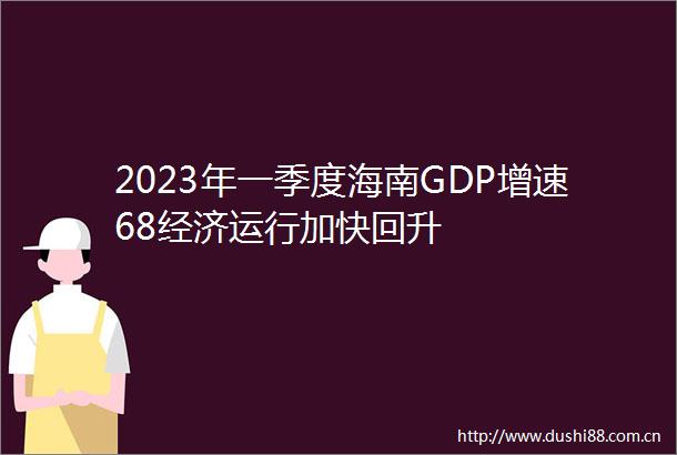 2023年一季度海南GDP增速68经济运行加快回升