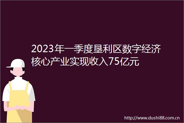 2023年一季度垦利区数字经济核心产业实现收入75亿元