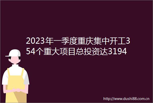 2023年一季度重庆集中开工354个重大项目总投资达3194亿元