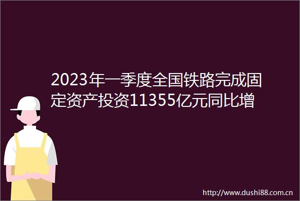 2023年一季度全国铁路完成固定资产投资11355亿元同比增长66