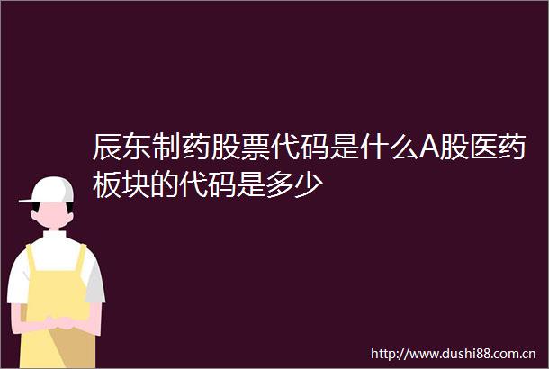 辰东制药股票代码是什么A股医药板块的代码是多少