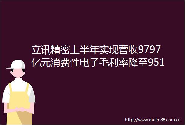 立讯精密上半年实现营收9797亿元消费性电子毛利率降至951