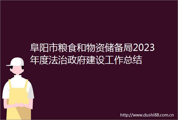 阜阳市粮食和物资储备局2023年度法治建设工作总结