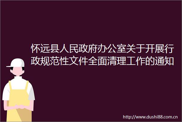 怀远县办公室关于开展行政规范性文件全面清理工作的通知怀政办〔2021〕26号