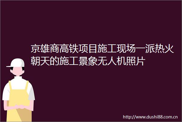 京雄商高铁项目施工现场一派热火朝天的施工景象无人机照片