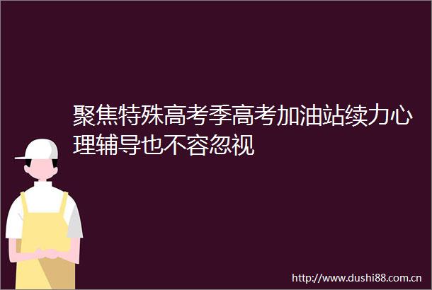 聚焦特殊高考季高考加油站续力心理辅导也不容忽视