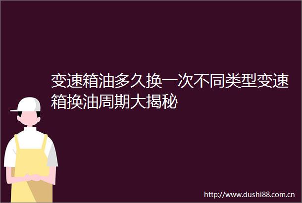 变速箱油多久换一次不同类型变速箱换油周期大揭秘