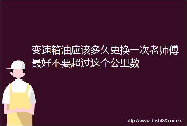 变速箱油应该多久更换一次老师傅最好不要超过这个公里数