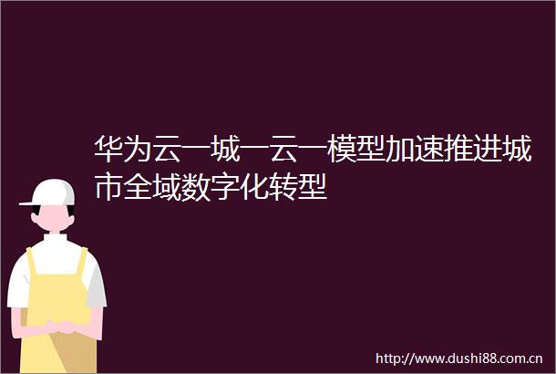 华为云一城一云一模型加速推进城市全域数字化转型