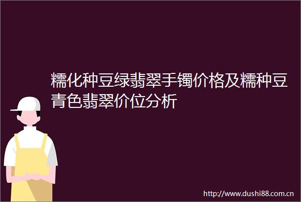 糯化种豆绿翡翠手镯价格及糯种豆青色翡翠价位分析