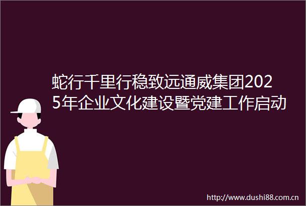 蛇行千里行稳致远通威集团2025年企业文化建设暨党建工作启动仪式隆重举行