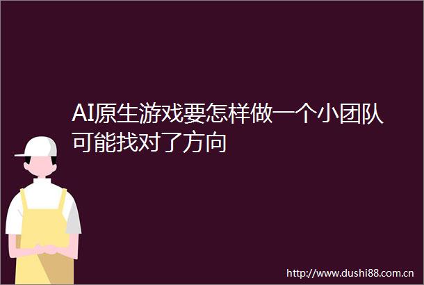 AI原生游戏要怎样做一个小团队可能找对了方向