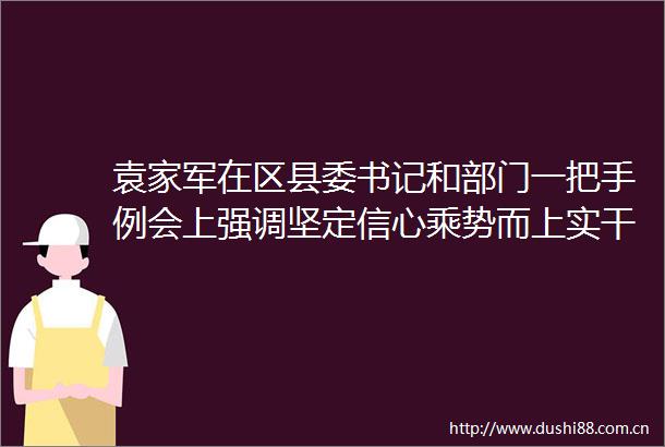 袁家军在区县委书记和部门一把手例会上强调坚定信心乘势而上实干奋进努力交出三季度经济社会发展高分报表胡衡华王炯出席