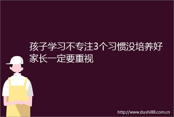 孩子学习不专注3个习惯没培养好家长一定要重视