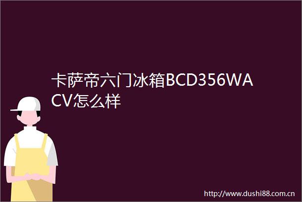 卡萨帝六门冰箱BCD356WACV怎么样