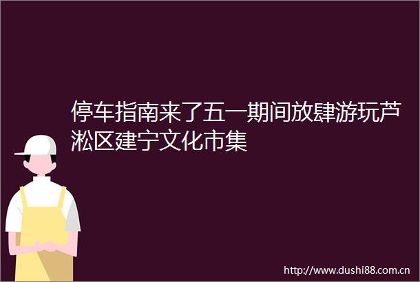 停车指南来了五一期间放肆游玩芦淞区建宁文化市集