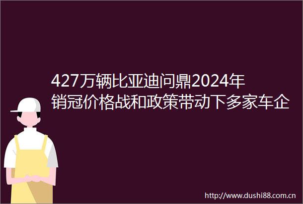 427万辆比亚迪问鼎2024年销冠价格战和政策带动下多家车企销量创新高