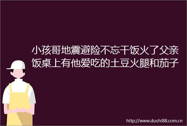 小孩哥地震避险不忘干饭火了父亲饭桌上有他爱吃的土豆火腿和茄子事后告诫生命第一