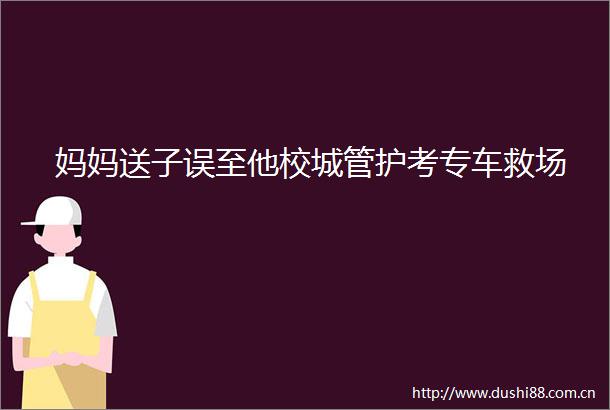 妈妈送子误至他校护考专车救场