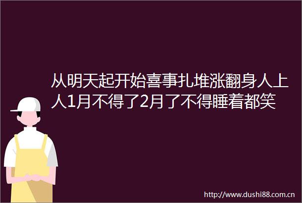 从明天起开始喜事扎堆涨翻身人上人1月不得了2月了不得睡着都笑醒