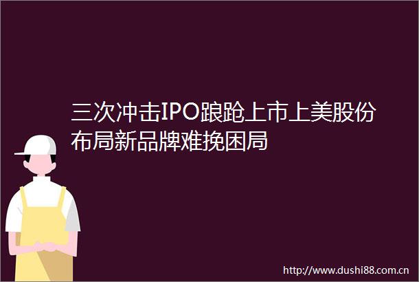 三次冲击IPO踉跄上市上美股份布局新品牌难挽困局