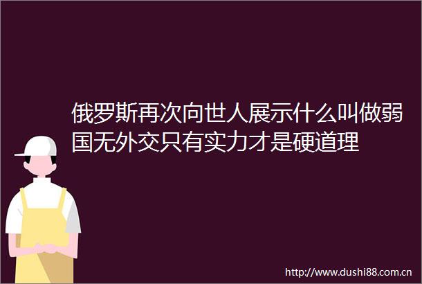俄罗斯再次向世人展示什么叫做弱国无外交只有实力才是硬道理