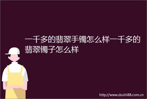 一千多的翡翠手镯怎么样一千多的翡翠镯子怎么样