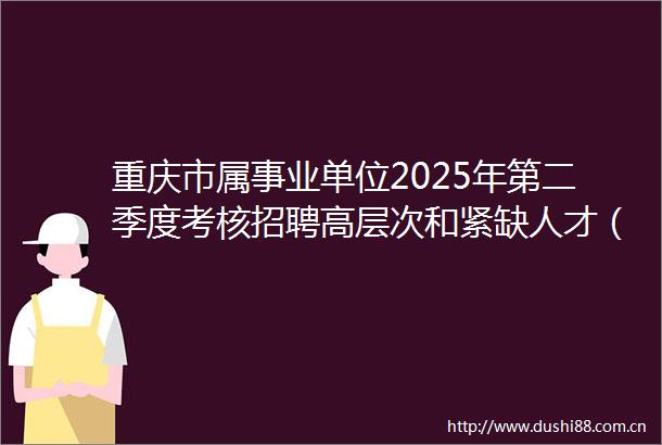 重庆市属事业单位2025年第二季度考核招聘高层次和紧缺人才（达到81报考竞争比的组织公共科目笔试）报名统计0526