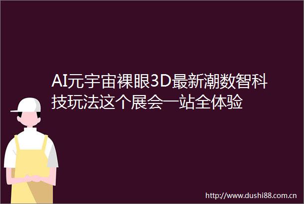 AI元宇宙裸眼3D最新潮数智科技玩法这个展会一站全体验