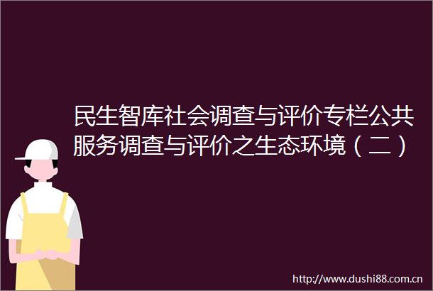 民生智库社会调查与评价专栏公共服务调查与评价之生态环境（二）