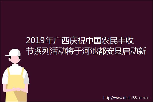 2019年广西庆祝农民丰收节系列活动将于河池都安县启动新闻频道东方资讯