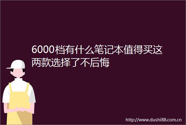 6000档有什么笔记本值得买这两款选择了不后悔
